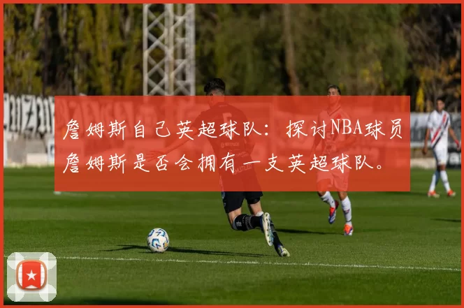詹姆斯自己英超球队：探讨NBA球员詹姆斯是否会拥有一支英超球队。
