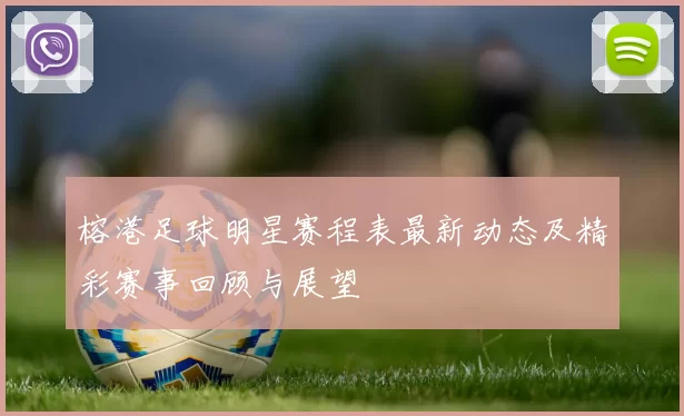 榕港足球明星赛程表最新动态及精彩赛事回顾与展望