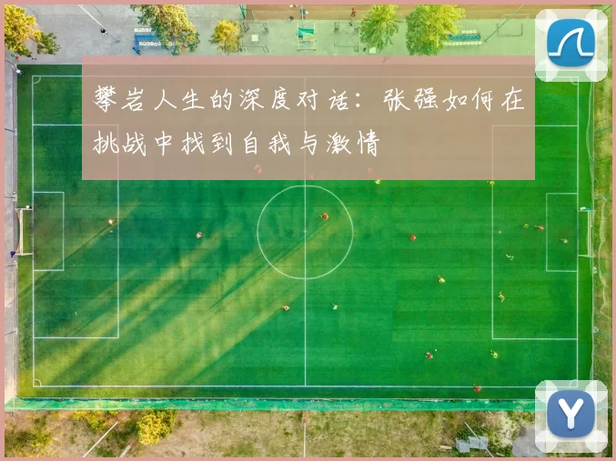 攀岩人生的深度对话：张强如何在挑战中找到自我与激情