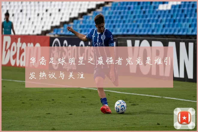 华裔足球明星之最强者究竟是谁引发热议与关注