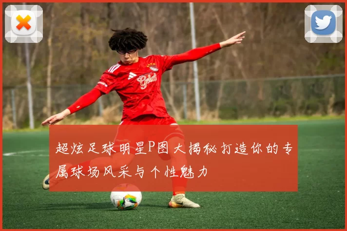 超炫足球明星P图大揭秘打造你的专属球场风采与个性魅力