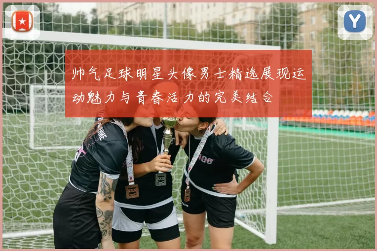 帅气足球明星头像男士精选展现运动魅力与青春活力的完美结合