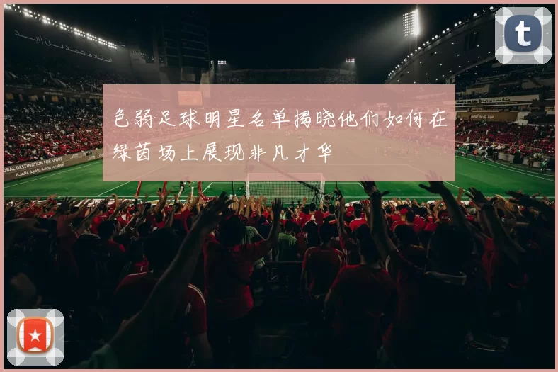 色弱足球明星名单揭晓他们如何在绿茵场上展现非凡才华