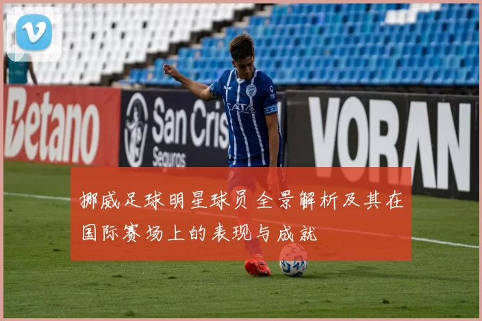 挪威足球明星球员全景解析及其在国际赛场上的表现与成就