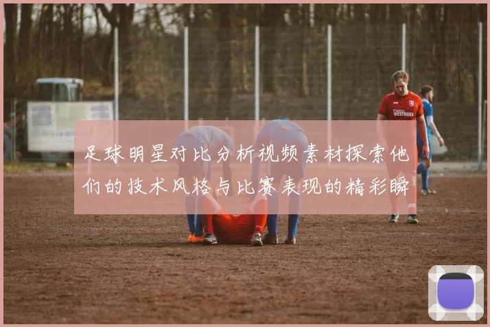 足球明星对比分析视频素材探索他们的技术风格与比赛表现的精彩瞬间