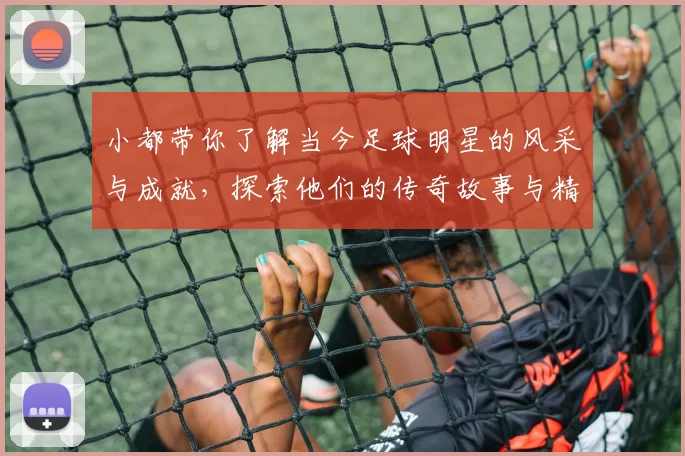 小都带你了解当今足球明星的风采与成就，探索他们的传奇故事与精彩瞬间