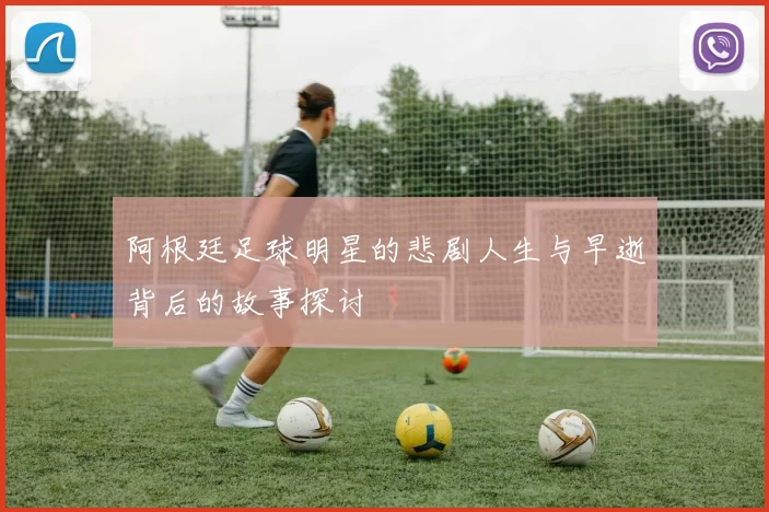 阿根廷足球明星的悲剧人生与早逝背后的故事探讨