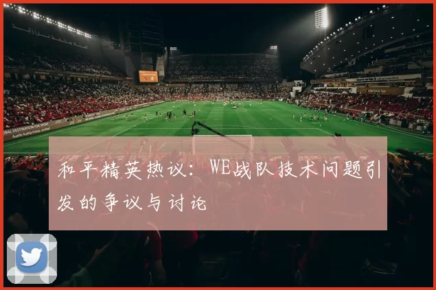 和平精英热议：WE战队技术问题引发的争议与讨论