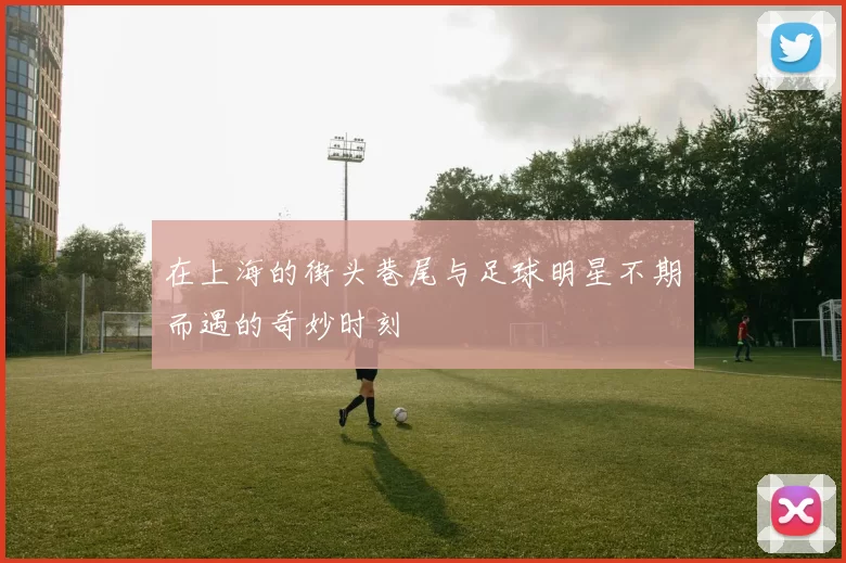 在上海的街头巷尾与足球明星不期而遇的奇妙时刻