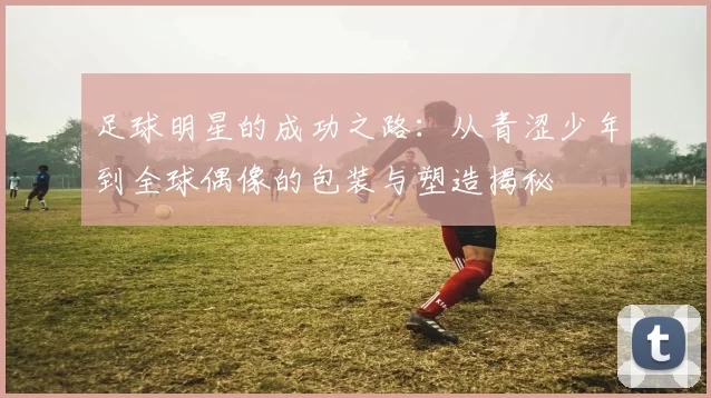 足球明星的成功之路：从青涩少年到全球偶像的包装与塑造揭秘