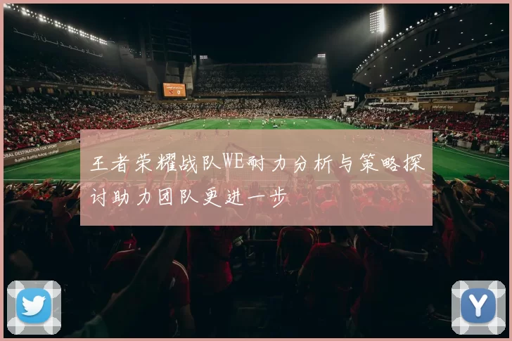 王者荣耀战队WE耐力分析与策略探讨助力团队更进一步