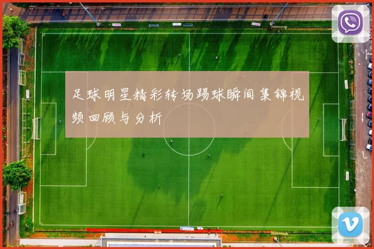 足球明星精彩转场踢球瞬间集锦视频回顾与分析