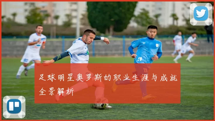 足球明星奥罗斯的职业生涯与成就全景解析