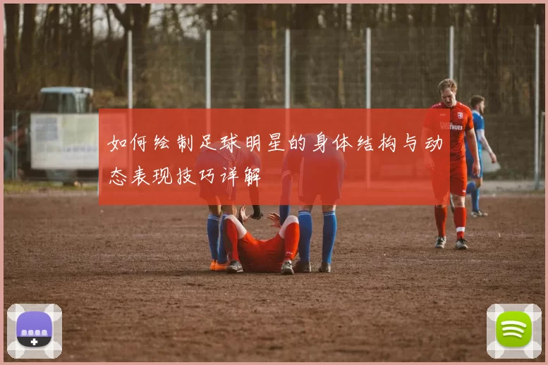 如何绘制足球明星的身体结构与动态表现技巧详解