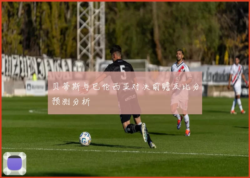 贝蒂斯与巴伦西亚对决前瞻及比分预测分析