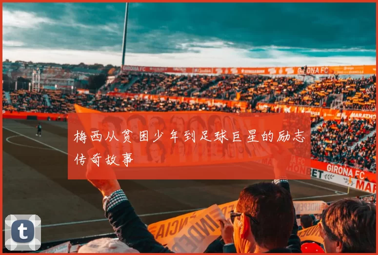 梅西从贫困少年到足球巨星的励志传奇故事