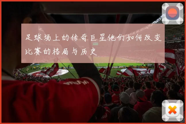 足球场上的传奇巨星他们如何改变比赛的格局与历史