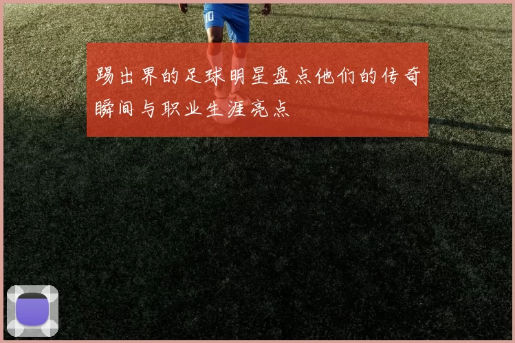 踢出界的足球明星盘点他们的传奇瞬间与职业生涯亮点