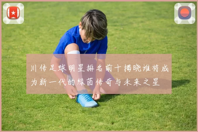 川传足球明星排名前十揭晓谁将成为新一代的绿茵传奇与未来之星