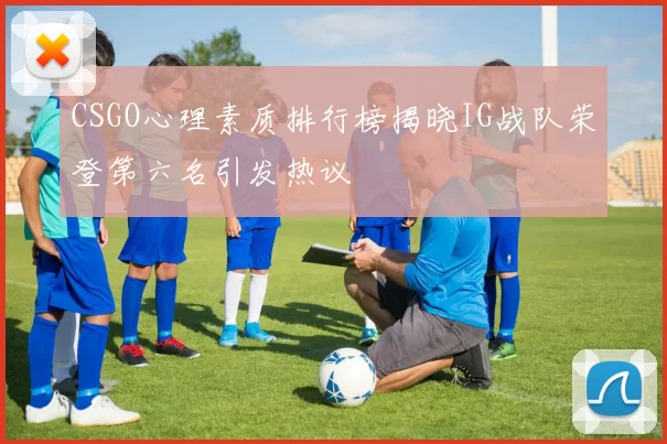 CSGO心理素质排行榜揭晓IG战队荣登第六名引发热议