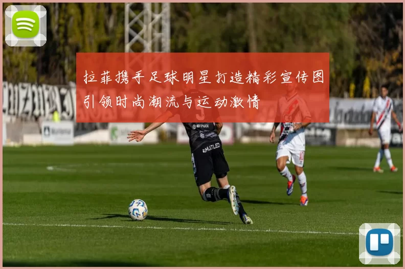 拉菲携手足球明星打造精彩宣传图引领时尚潮流与运动激情