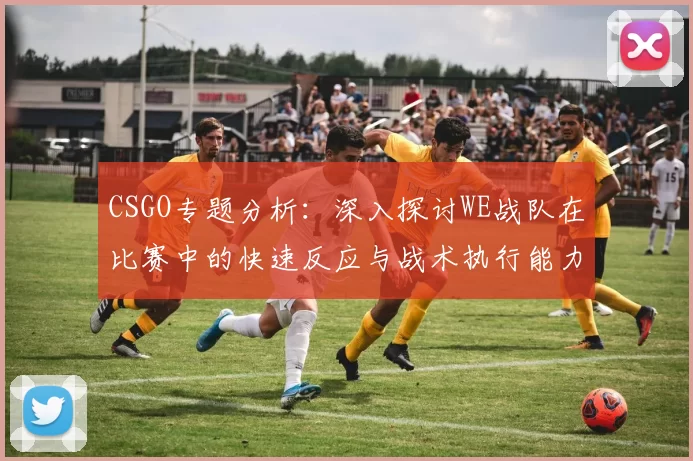 CSGO专题分析：深入探讨WE战队在比赛中的快速反应与战术执行能力