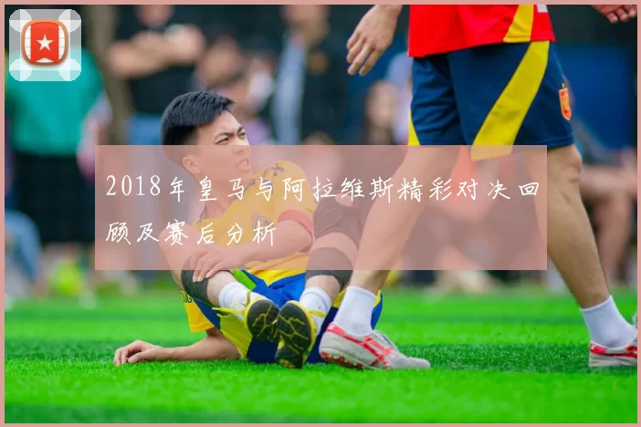 2018年皇马与阿拉维斯精彩对决回顾及赛后分析