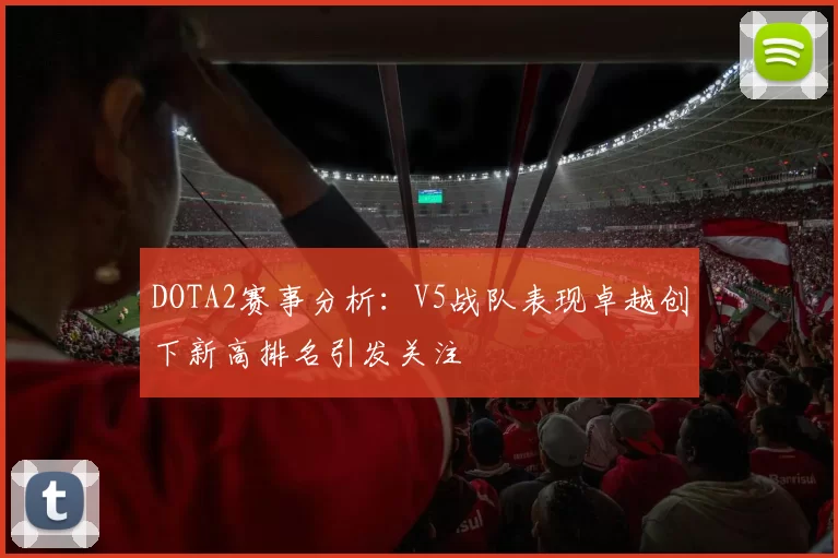 DOTA2赛事分析：V5战队表现卓越创下新高排名引发关注