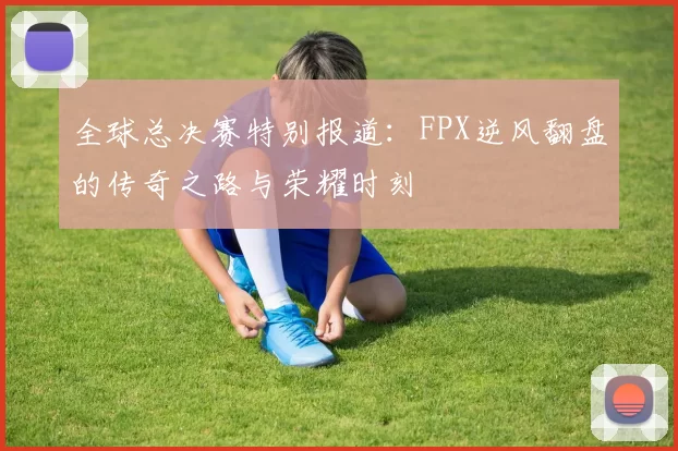 全球总决赛特别报道：FPX逆风翻盘的传奇之路与荣耀时刻