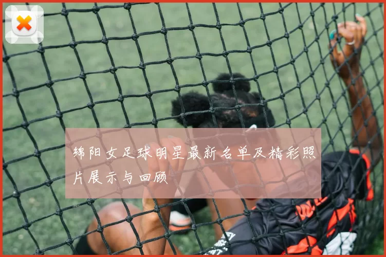 绵阳女足球明星最新名单及精彩照片展示与回顾