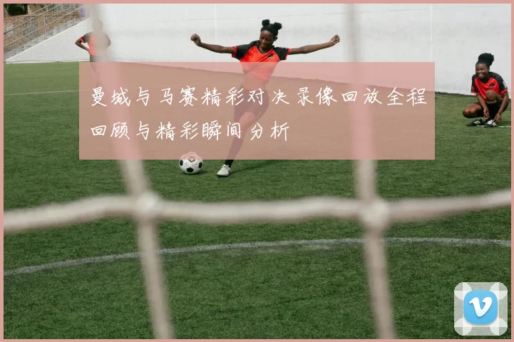 曼城与马赛精彩对决录像回放全程回顾与精彩瞬间分析