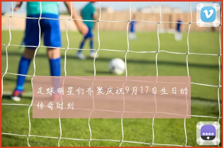 足球明星们齐聚庆祝9月17日生日的传奇时刻