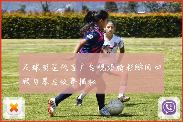 足球明星代言广告视频精彩瞬间回顾与幕后故事揭秘