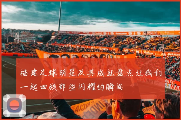 福建足球明星及其成就盘点让我们一起回顾那些闪耀的瞬间
