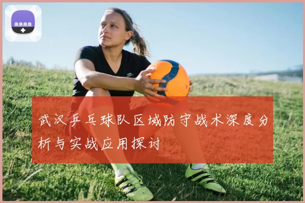 武汉乒乓球队区域防守战术深度分析与实战应用探讨