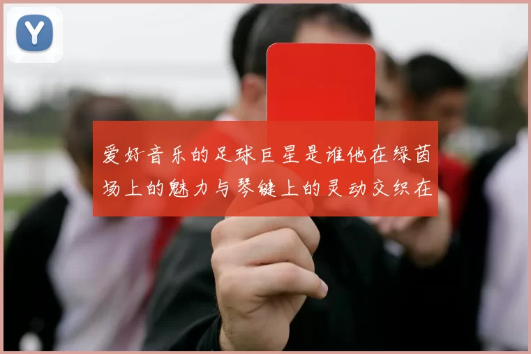 爱好音乐的足球巨星是谁他在绿茵场上的魅力与琴键上的灵动交织在一起