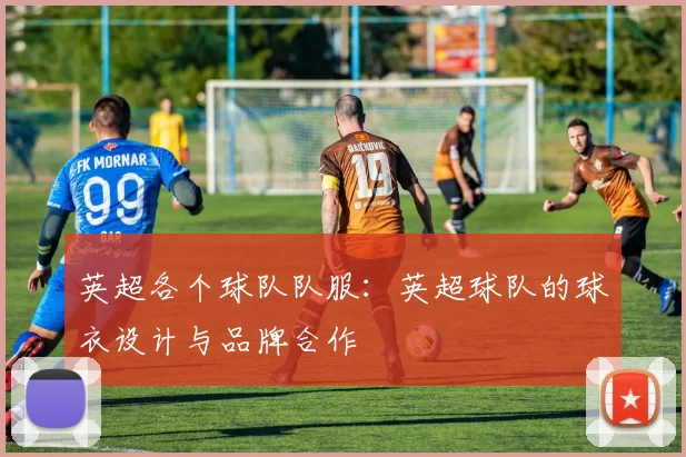 英超各个球队队服：英超球队的球衣设计与品牌合作