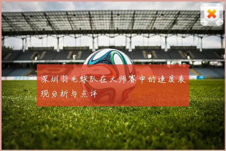 深圳羽毛球队在大师赛中的速度表现分析与点评
