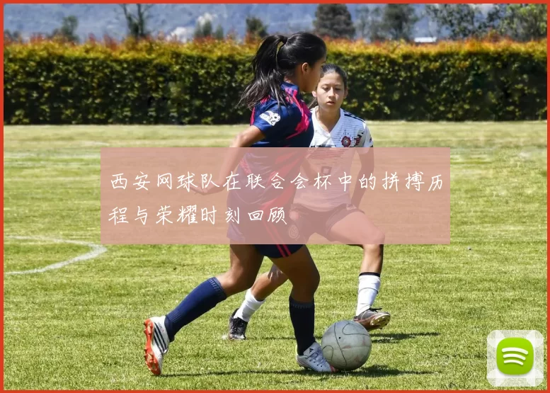 西安网球队在联合会杯中的拼搏历程与荣耀时刻回顾