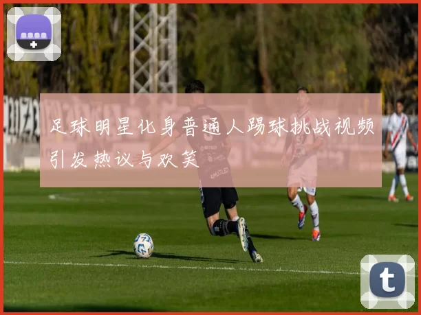 足球明星化身普通人踢球挑战视频引发热议与欢笑