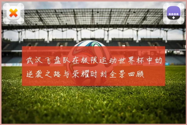 武汉飞盘队在极限运动世界杯中的逆袭之路与荣耀时刻全景回顾