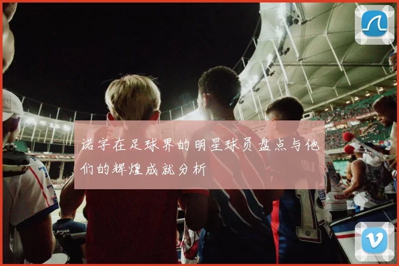 诺字在足球界的明星球员盘点与他们的辉煌成就分析