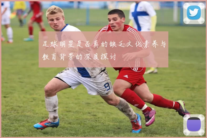 足球明星是否真的缺乏文化素养与教育背景的深度探讨