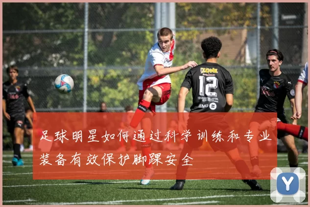 足球明星如何通过科学训练和专业装备有效保护脚踝安全
