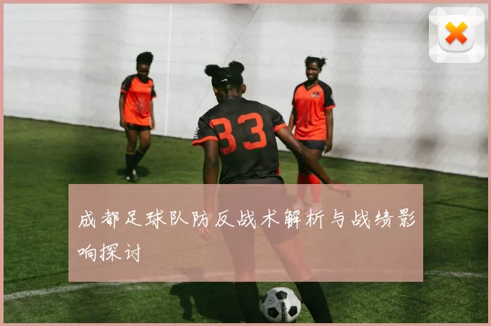 成都足球队防反战术解析与战绩影响探讨
