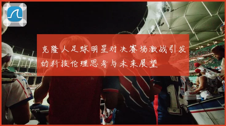 克隆人足球明星对决赛场激战引发的科技伦理思考与未来展望