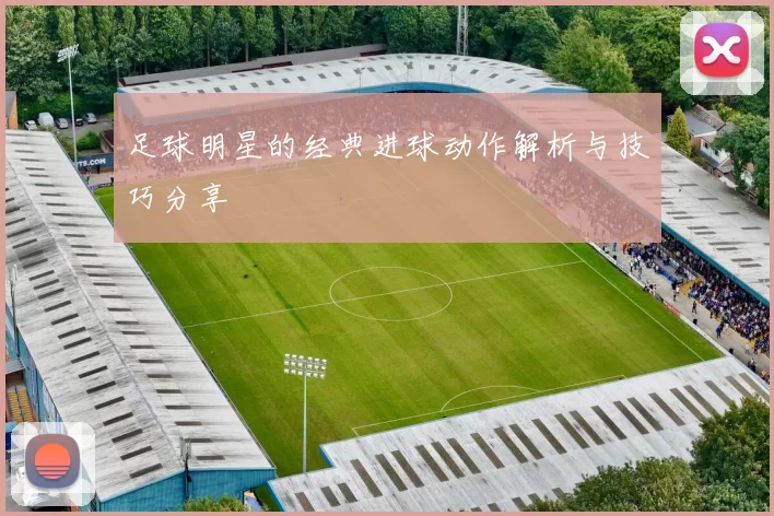 足球明星的经典进球动作解析与技巧分享