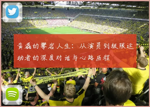 黄磊的攀岩人生：从演员到极限运动者的深度对话与心路历程