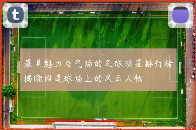 最具魅力与气场的足球明星排行榜揭晓谁是球场上的风云人物