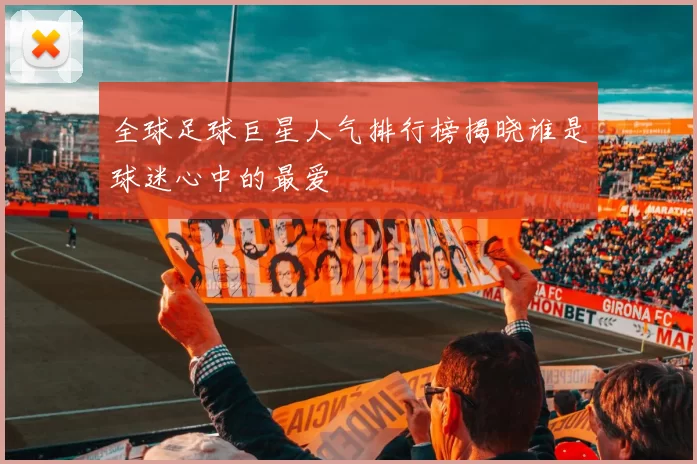 全球足球巨星人气排行榜揭晓谁是球迷心中的最爱